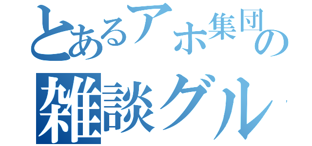 とあるアホ集団の雑談グル（）