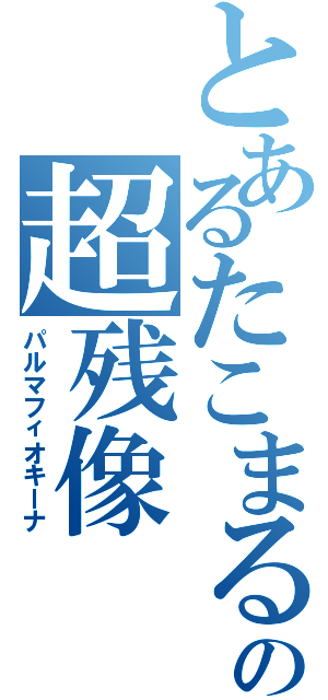 とあるたこまるの超残像（パルマフィオキーナ）