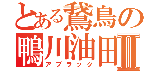 とある鵞鳥の鴨川油田Ⅱ（アブラック）