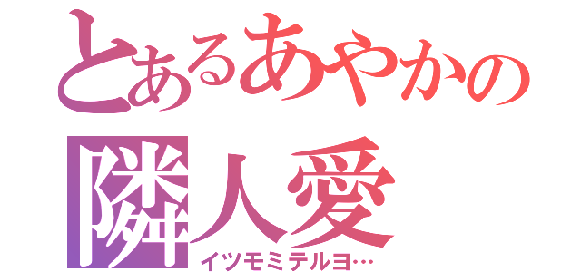 とあるあやかの隣人愛（イツモミテルヨ…）