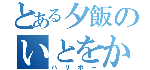 とある夕飯のいとをかし（ハリボー）