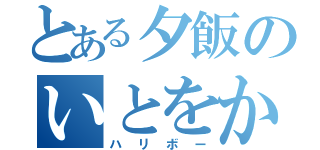 とある夕飯のいとをかし（ハリボー）