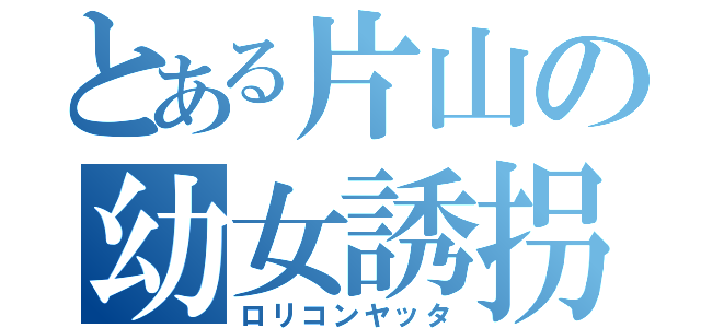 とある片山の幼女誘拐（ロリコンヤッタ）