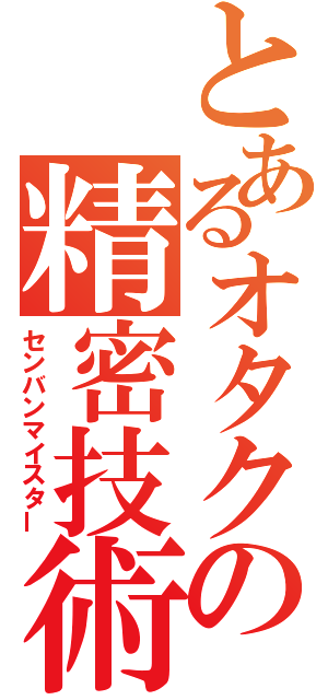 とあるオタクの精密技術（センバンマイスター）