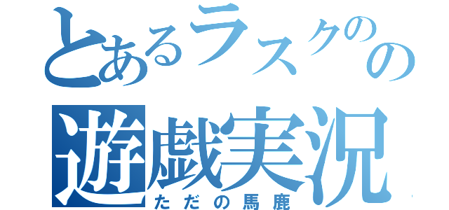 とあるラスクのの遊戯実況（ただの馬鹿）