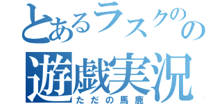 とあるラスクのの遊戯実況（ただの馬鹿）