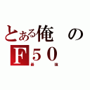 とある俺のＦ５０（最強）