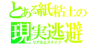 とある紙粘土の現実逃避（リアルエスケイプ）