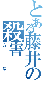 とある藤井の殺害Ⅱ（方法）