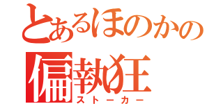 とあるほのかの偏執狂（ストーカー）