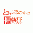 とあるほのかの偏執狂（ストーカー）