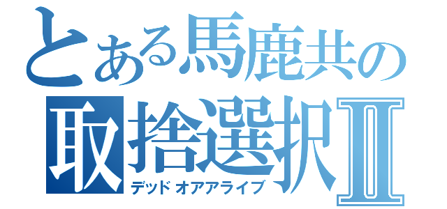 とある馬鹿共の取捨選択Ⅱ（デッドオアアライブ）