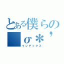 とある僕らの（σ＊'３｀）σ（インデックス）