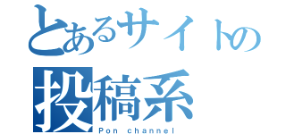 とあるサイトの投稿系（Ｐｏｎ ｃｈａｎｎｅｌ ）