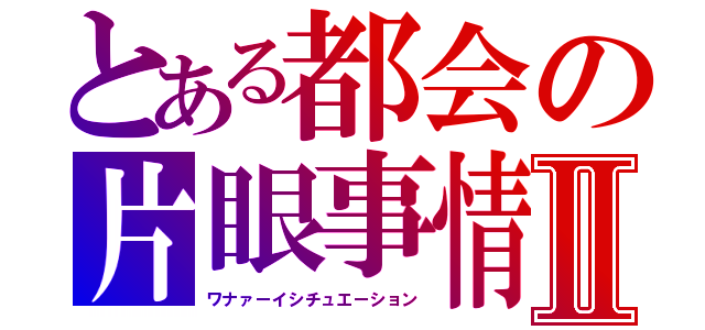 とある都会の片眼事情Ⅱ（ワナァーイシチュエーション）