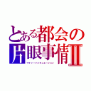 とある都会の片眼事情Ⅱ（ワナァーイシチュエーション）