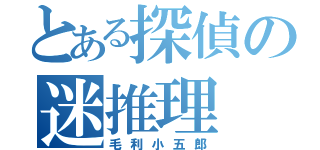 とある探偵の迷推理（毛利小五郎）