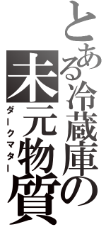 とある冷蔵庫の未元物質（ダークマター）