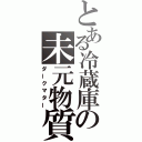 とある冷蔵庫の未元物質（ダークマター）