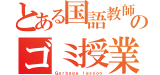 とある国語教師のゴミ授業（Ｇａｒｂａｇｅ ｌｅｓｓｏｎ）