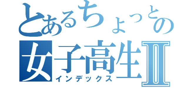 とあるちょっと前までの女子高生Ⅱ（インデックス）