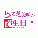 とある芝美咲の誕生日♡（２０１６／０７／３０）