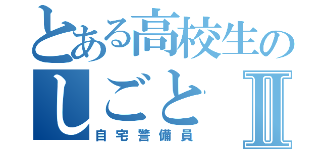 とある高校生のしごとⅡ（自宅警備員）