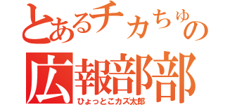 とあるチカちゅー部の広報部部長（ひょっとこカズ太郎）