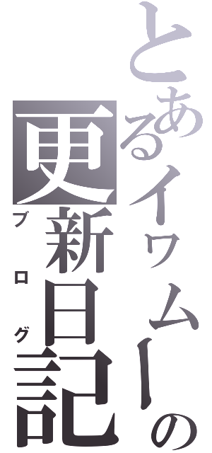 とあるイヮムーの更新日記（ブログ）