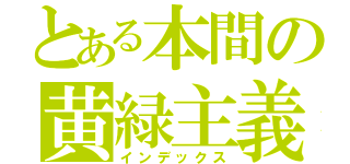 とある本間の黄緑主義（インデックス）