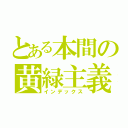 とある本間の黄緑主義（インデックス）