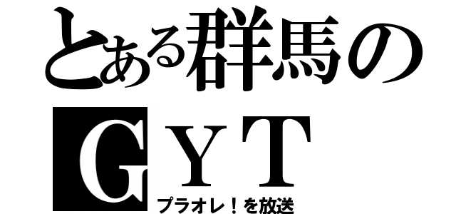 とある群馬のＧＹＴ（プラオレ！を放送）