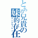 とある兄貴の妹的存在（ランカちゃん）