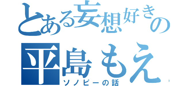 とある妄想好きの平島もえ（ソノピーの話）