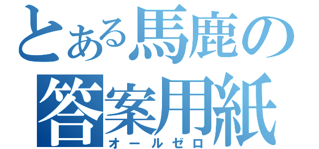 とある馬鹿の答案用紙（オールゼロ）