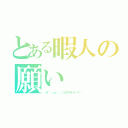 とある暇人の願い（（＊´・ω・。）σカマチョ♡＊⇝）