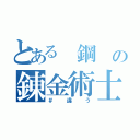 とある 鋼 の錬金術士（＃違う）