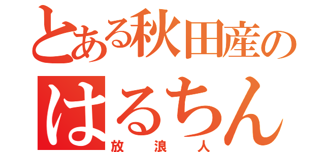 とある秋田産のはるちん（放浪人）