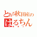 とある秋田産のはるちん（放浪人）