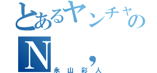 とあるヤンチャのＮ ， Ａ君（永山彩人）