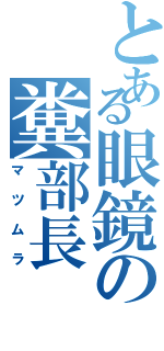 とある眼鏡の糞部長（マツムラ）