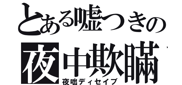 とある嘘つきの夜中欺瞞（夜咄ディセイブ）