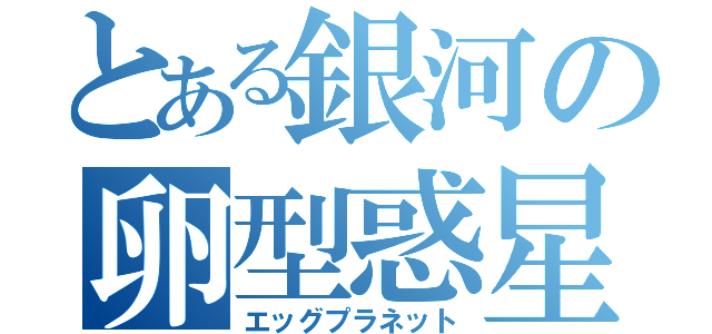 とある銀河の卵型惑星（エッグプラネット）