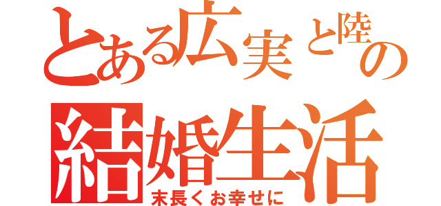 とある広実と陸の結婚生活（末長くお幸せに）