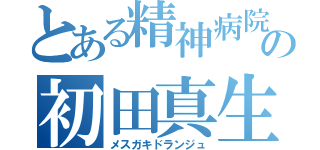 とある精神病院の初田真生（メスガキドランジュ）