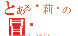 とある萝莉岛の冒险（ｌｏｌｉ ｉｓｌａｎｄ）