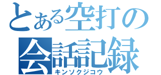 とある空打の会話記録（キンソクジコウ）