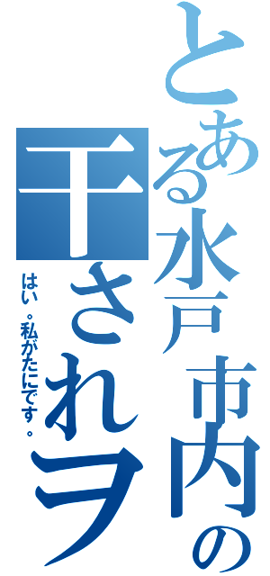 とある水戸市内の干されヲタ（はい。私がたにです。）