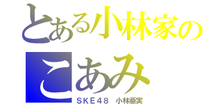 とある小林家のこあみ（ＳＫＥ４８ 小林亜実）