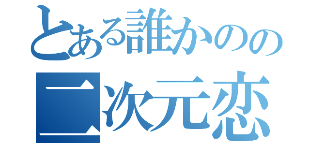 とある誰かのの二次元恋愛（）